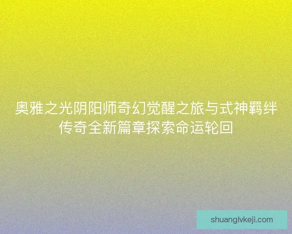 奥雅之光阴阳师奇幻觉醒之旅与式神羁绊传奇全新篇章探索命运轮回