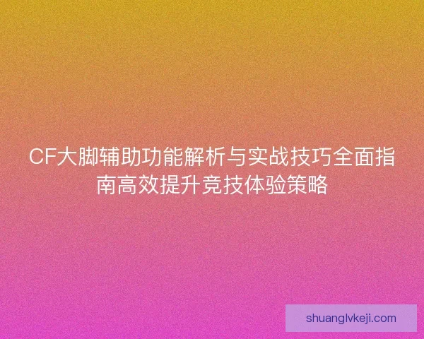 CF大脚辅助功能解析与实战技巧全面指南高效提升竞技体验策略